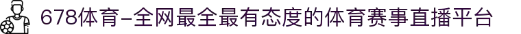 678体育-全网最全最有态度的体育赛事直播平台